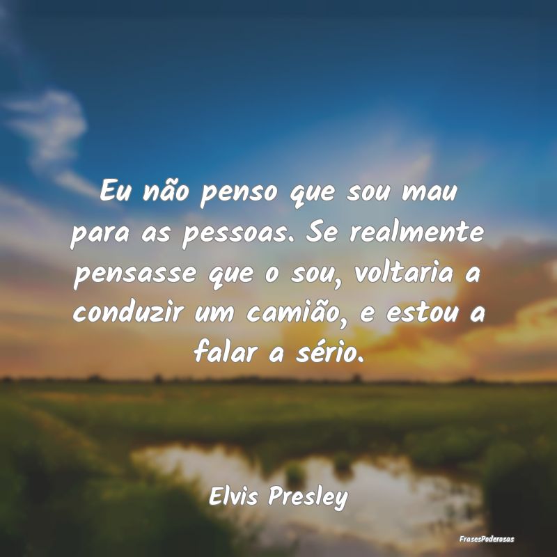Eu não penso que sou mau para as pessoas. Se real... Eu não penso que sou mau para as pessoas. Se real...