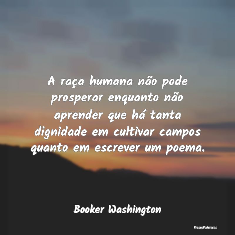 A raça humana não pode prosperar enquanto não a...