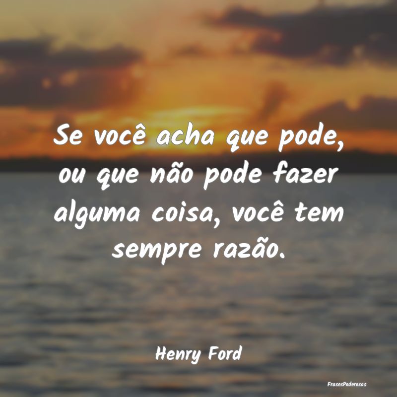 Frases de Razão - Se você acha que pode, ou que não pode fazer alg...