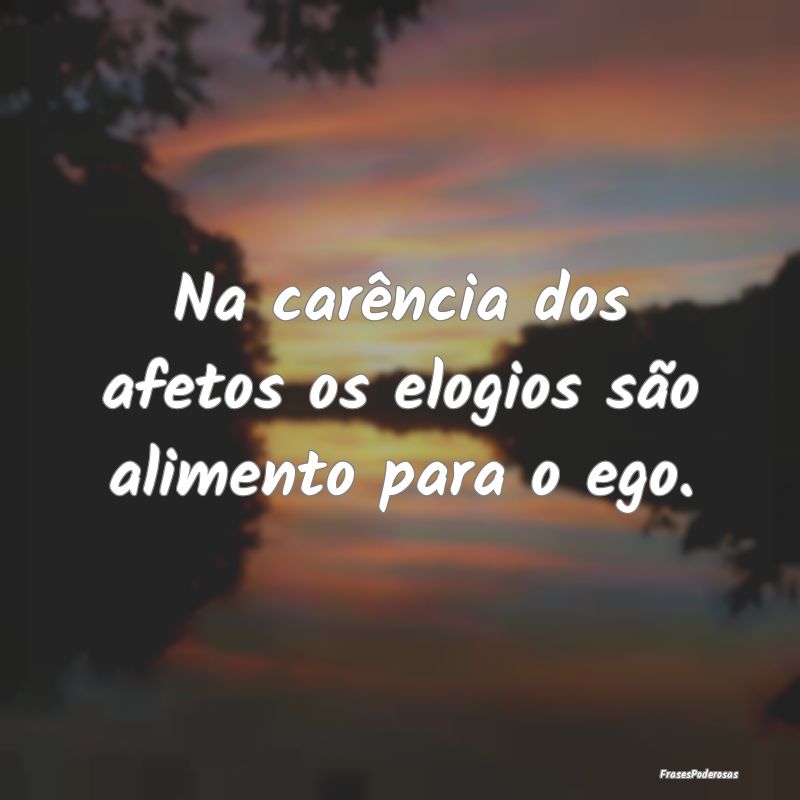 Na carência dos afetos os elogios são alimento p...