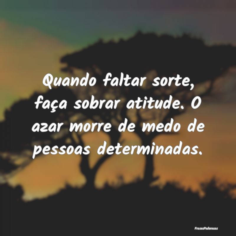 Quando faltar sorte, faça sobrar atitude. O azar ...
