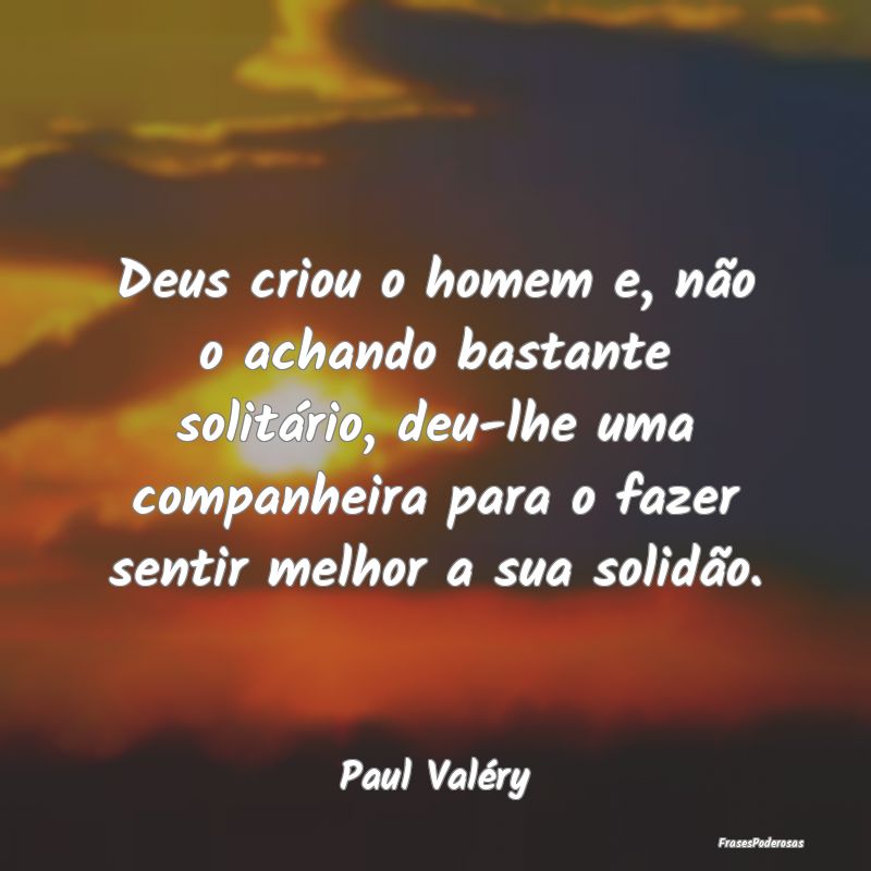 Deus criou o homem e, não o achando bastante soli...