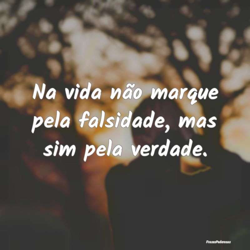 Na vida não marque pela falsidade, mas sim pela v...