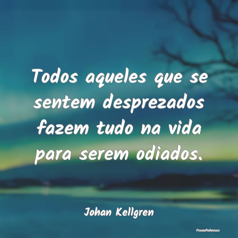 Todos aqueles que se sentem desprezados fazem tudo...