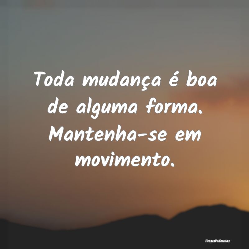 Toda mudança é boa de alguma forma. Mantenha-se ...