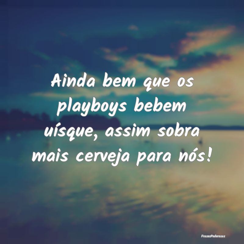Ainda bem que os playboys bebem uísque, assim sob...