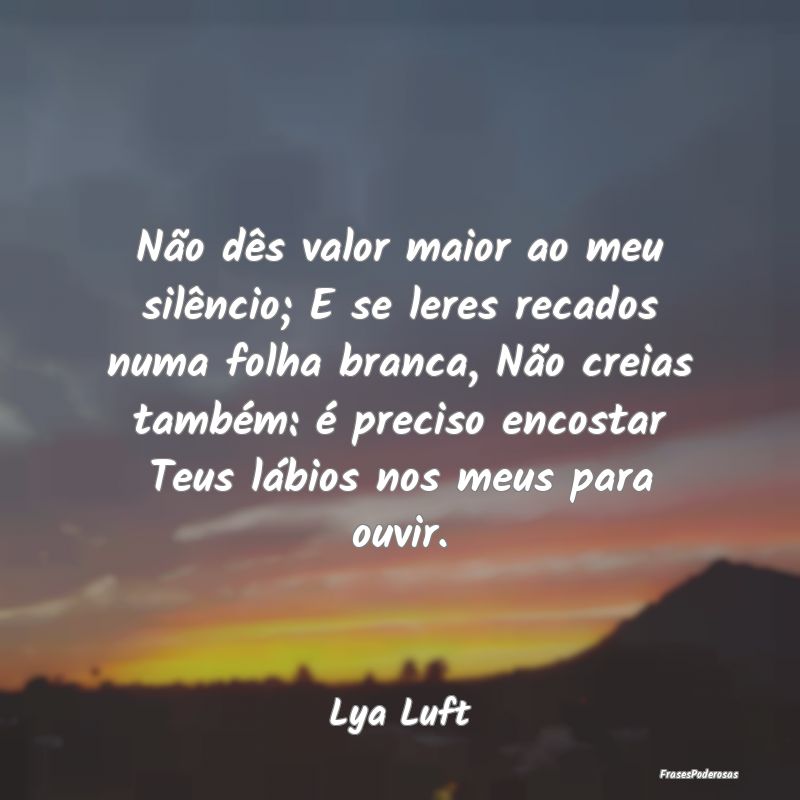Não dês valor maior ao meu silêncio; E se leres... Não dês valor maior ao meu silêncio; E se leres...