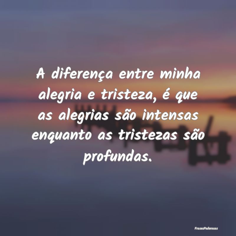 A diferença entre minha alegria e tristeza, é qu... A diferença entre minha alegria e tristeza, é qu...