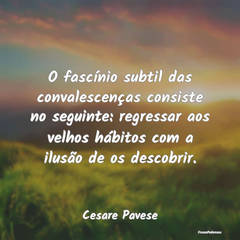 O fascínio subtil das convalescenças consiste no...