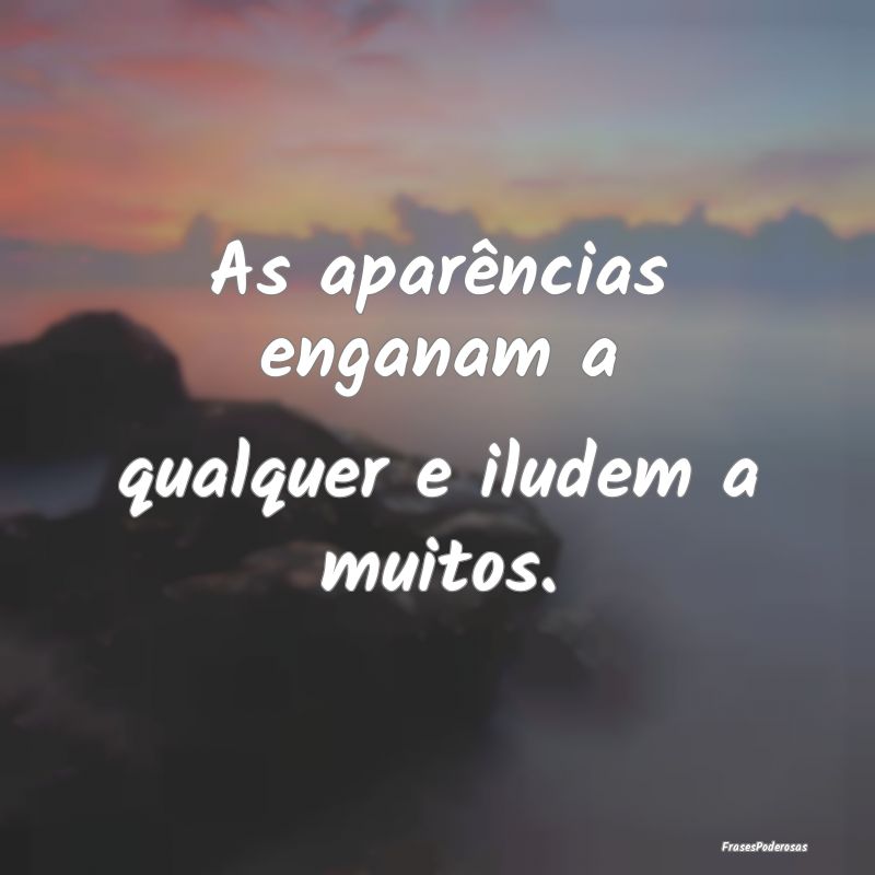 As aparências enganam a qualquer e iludem a muito...