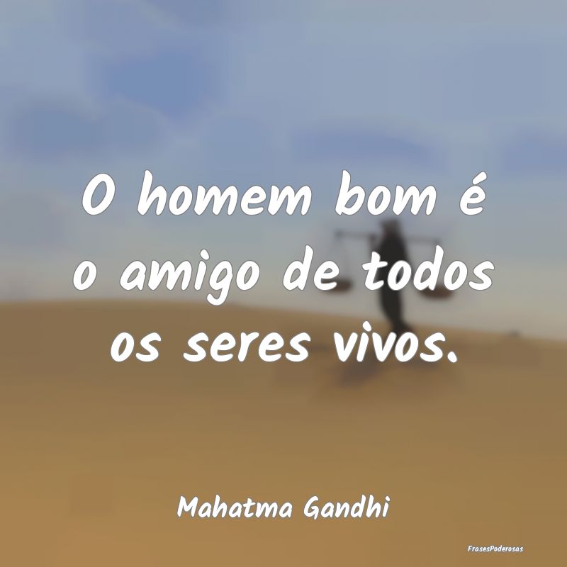 O homem bom é o amigo de todos os seres vivos....