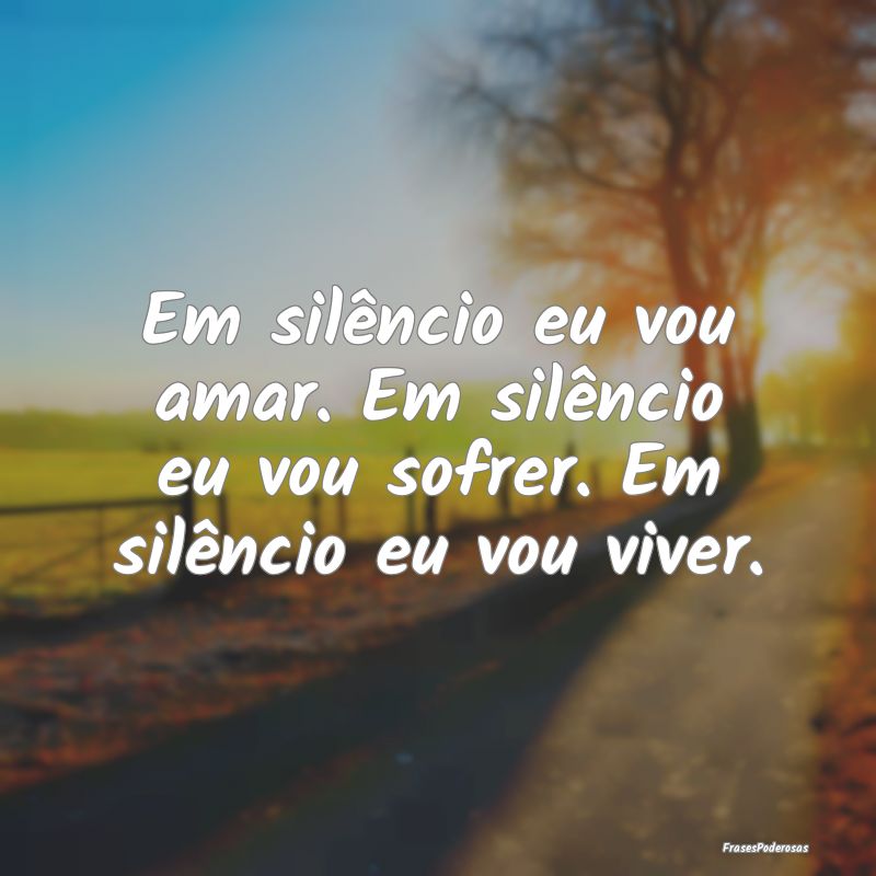 Em silêncio eu vou amar. Em silêncio eu vou sofr...