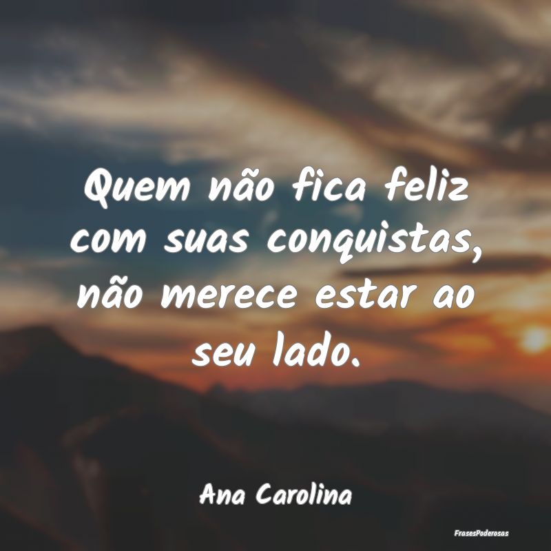 Quem não fica feliz com suas conquistas, não mer...