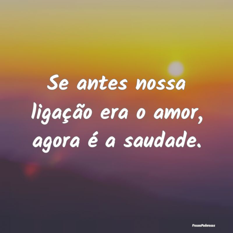 Se antes nossa ligação era o amor, agora é a sa...