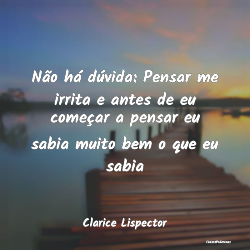 Não há dúvida: Pensar me irrita e antes de eu c... Não há dúvida: Pensar me irrita e antes de eu c...