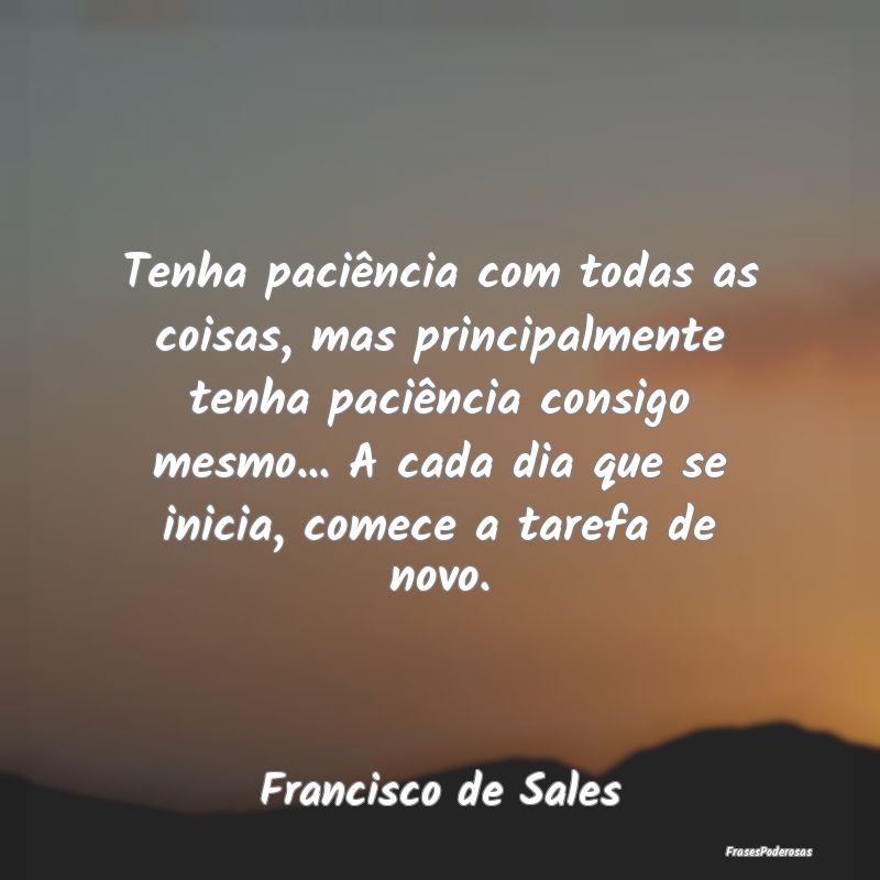 Tenha paciência com todas as coisas, mas principa...