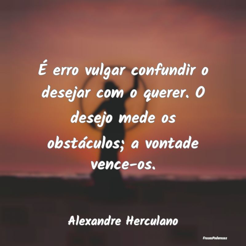 É erro vulgar confundir o desejar com o querer. O... É erro vulgar confundir o desejar com o querer. O...