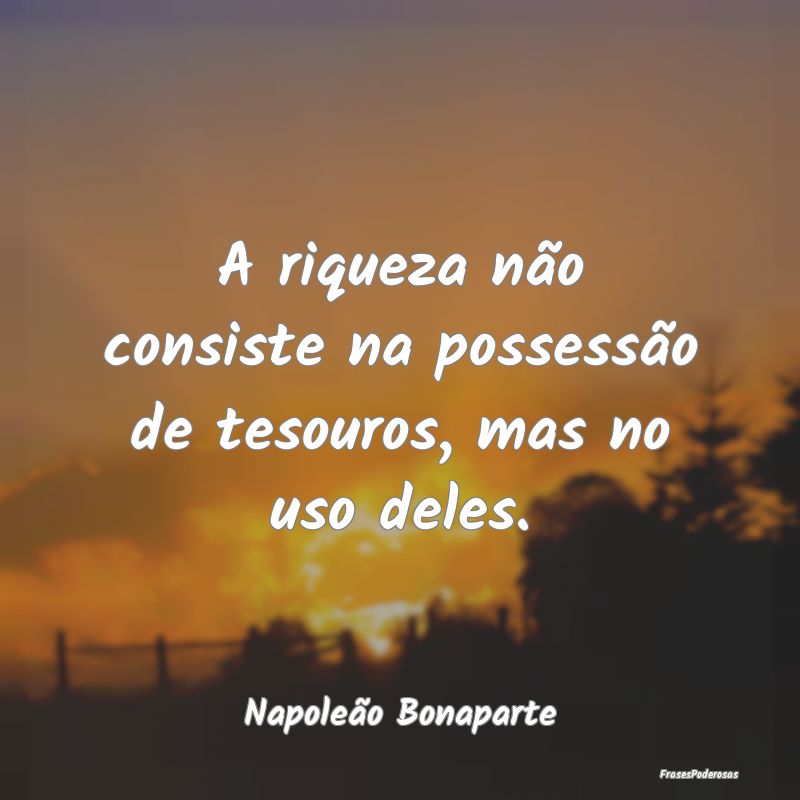A riqueza não consiste na possessão de tesouros,...