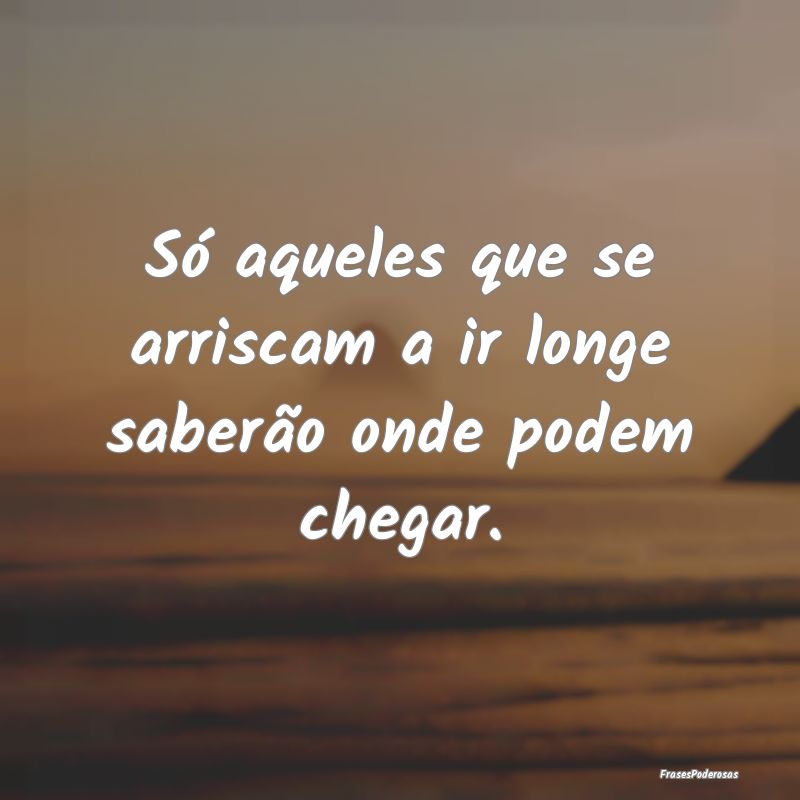 Só aqueles que se arriscam a ir longe saberão on...