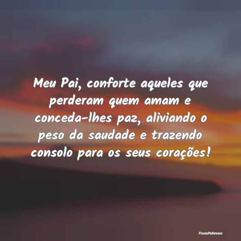Meu Pai, conforte aqueles que perderam quem amam e...