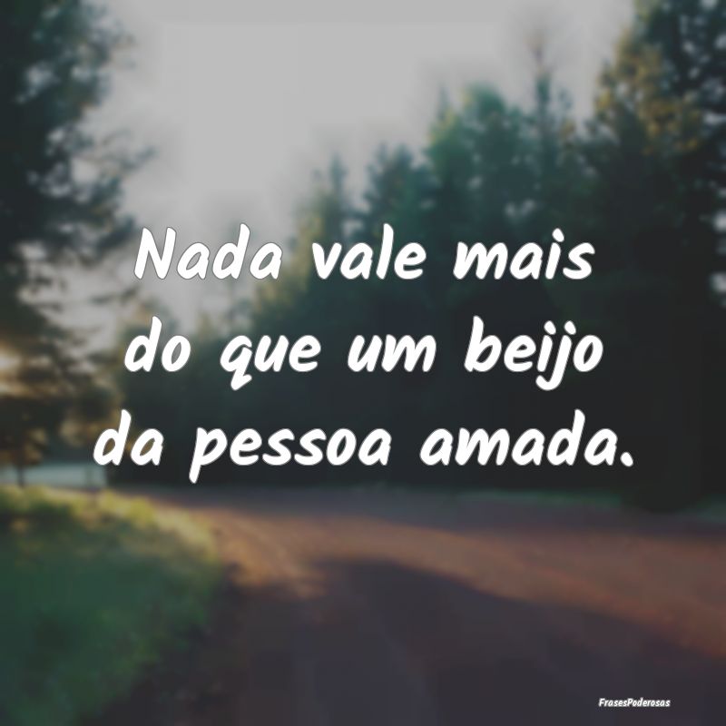 Nada vale mais do que um beijo da pessoa amada.
...