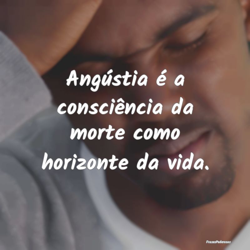 Angústia é a consciência da morte como horizont...
