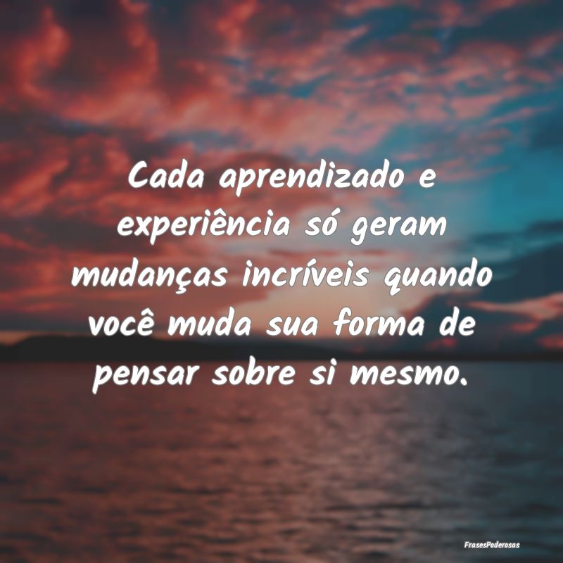 Cada aprendizado e experiência só geram mudança... Cada aprendizado e experiência só geram mudança...