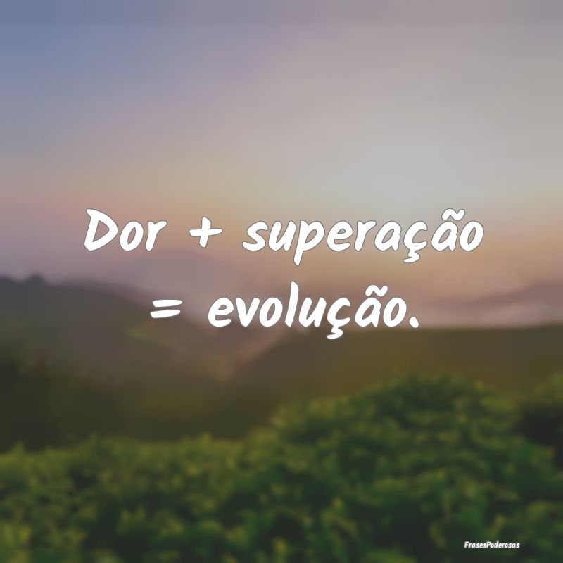 Frases de Sofrimento - Dor + superação = evolução....