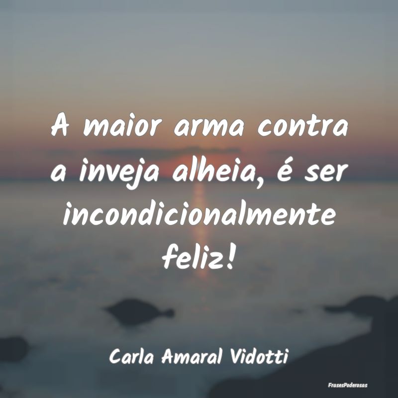 A maior arma contra a inveja alheia, é ser incond...