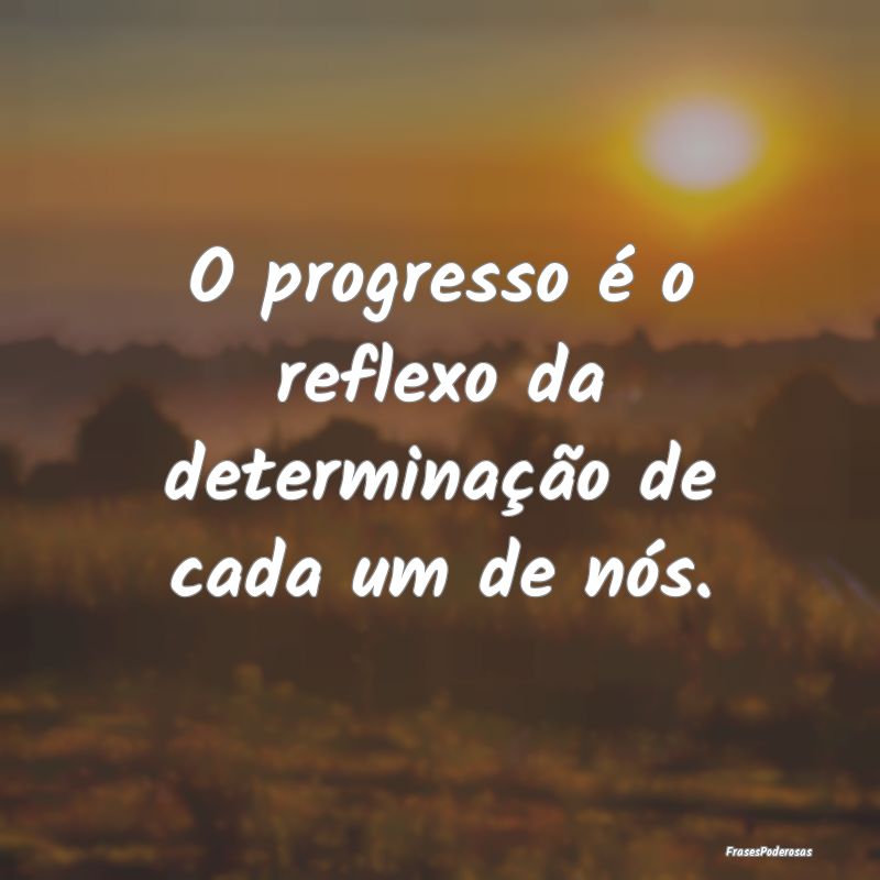 O progresso é o reflexo da determinação de cada...