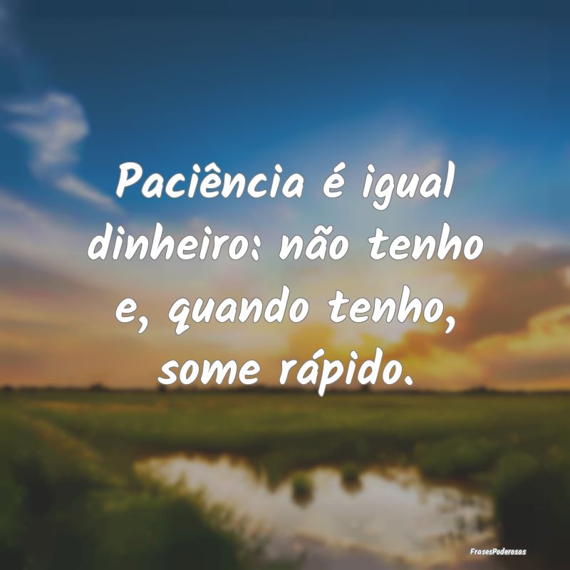 Paciência é igual dinheiro: não tenho e, quando...