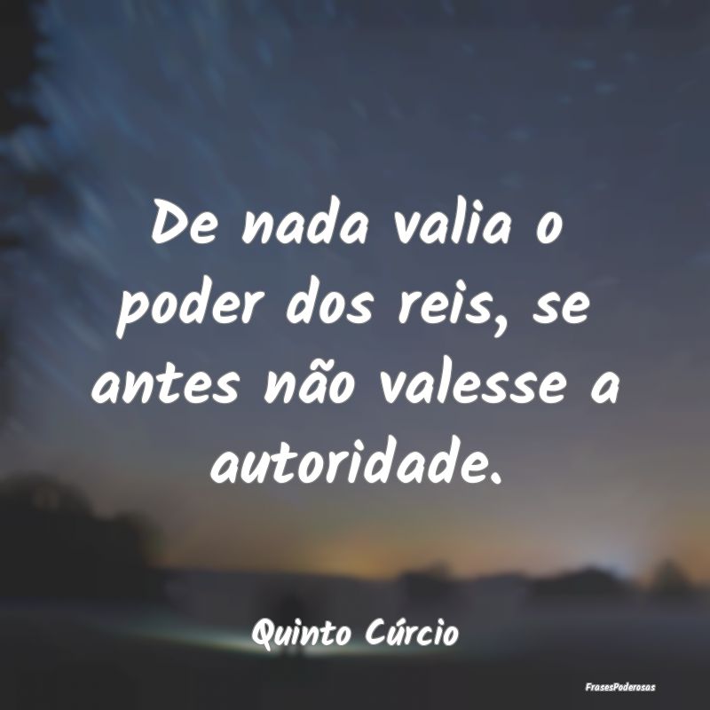 De nada valia o poder dos reis, se antes não vale...