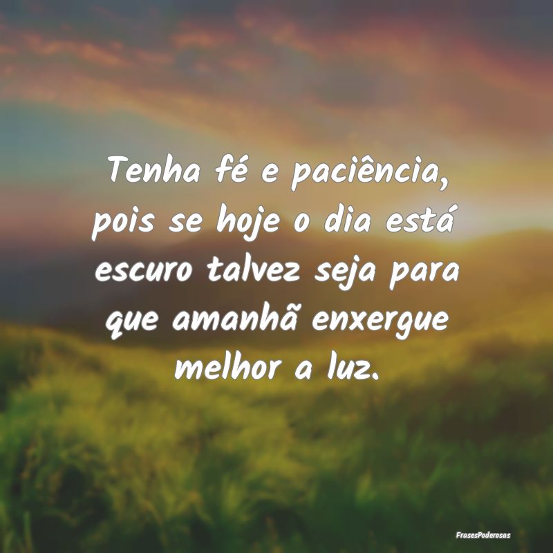 Tenha fé e paciência, pois se hoje o dia está e...