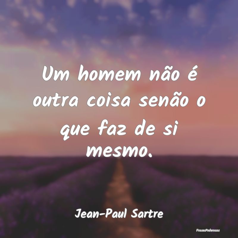Um homem não é outra coisa senão o que faz de s...
