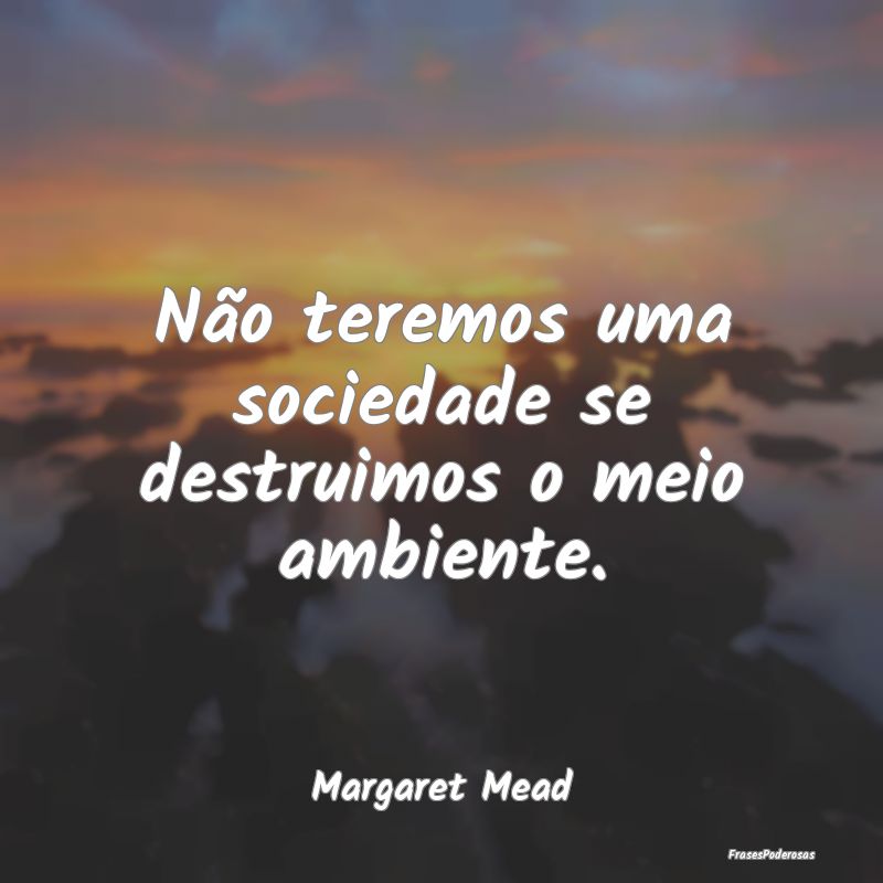 Não teremos uma sociedade se destruimos o meio am...