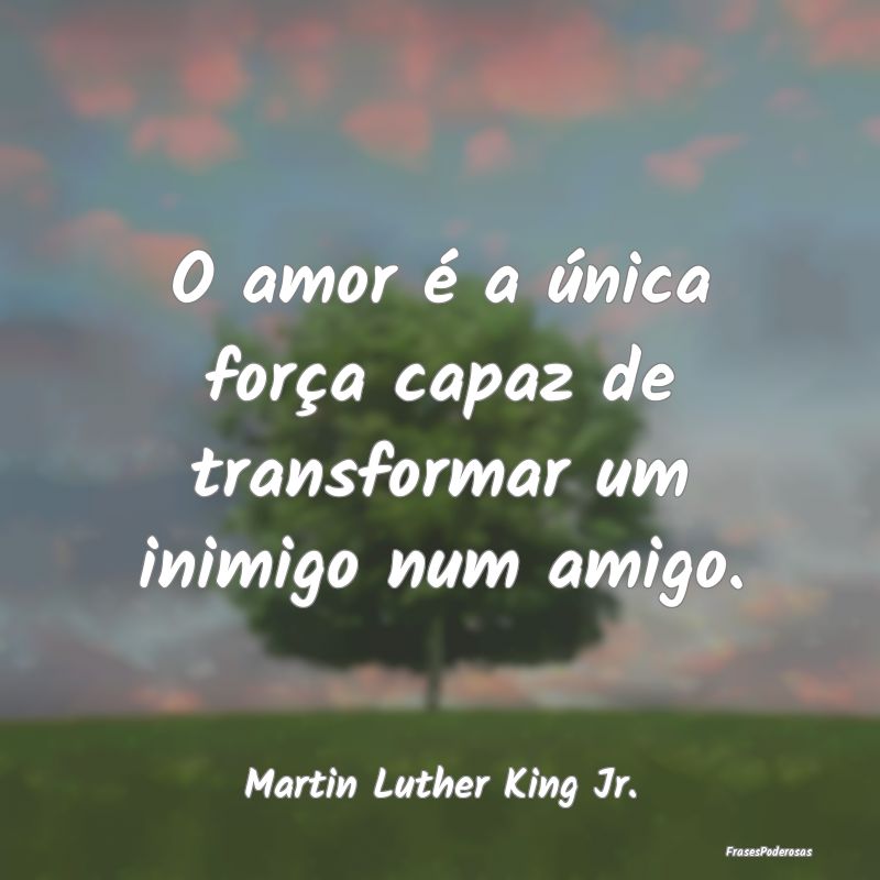 O amor é a única força capaz de transformar um ...
