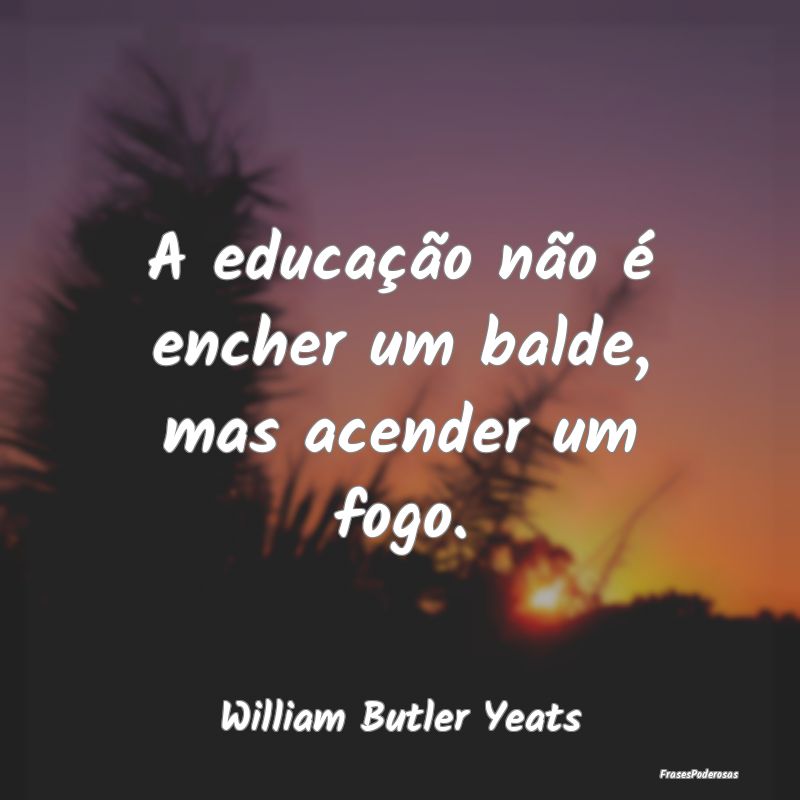 A educação não é encher um balde, mas acender ...