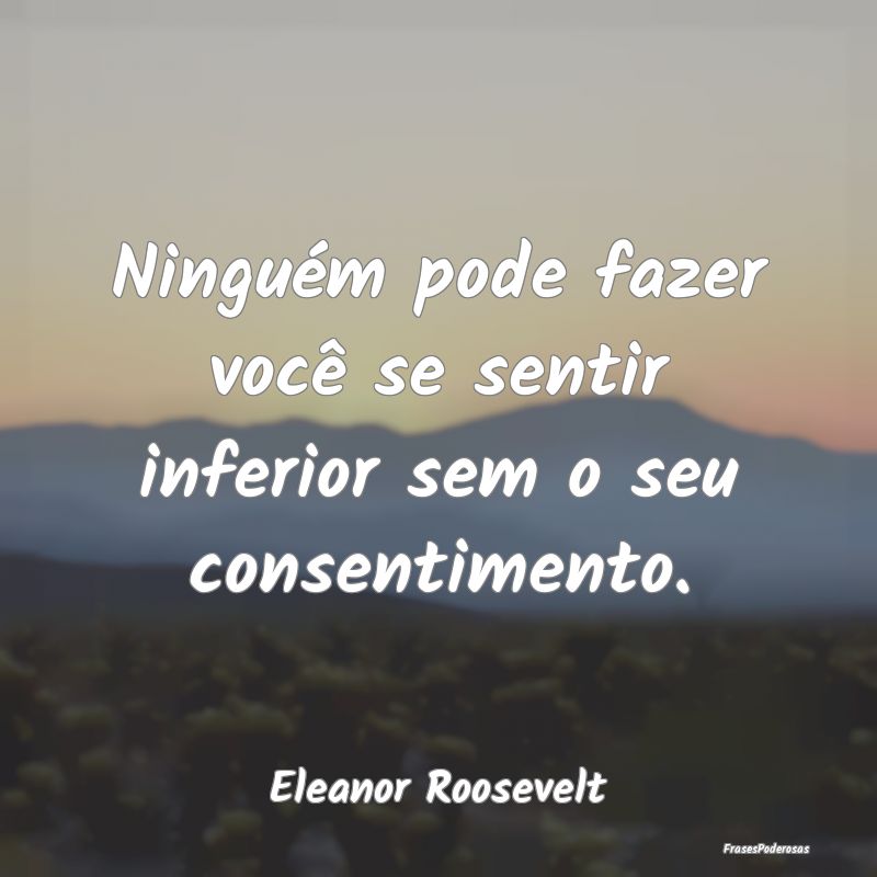 Ninguém pode fazer você se sentir inferior sem o...