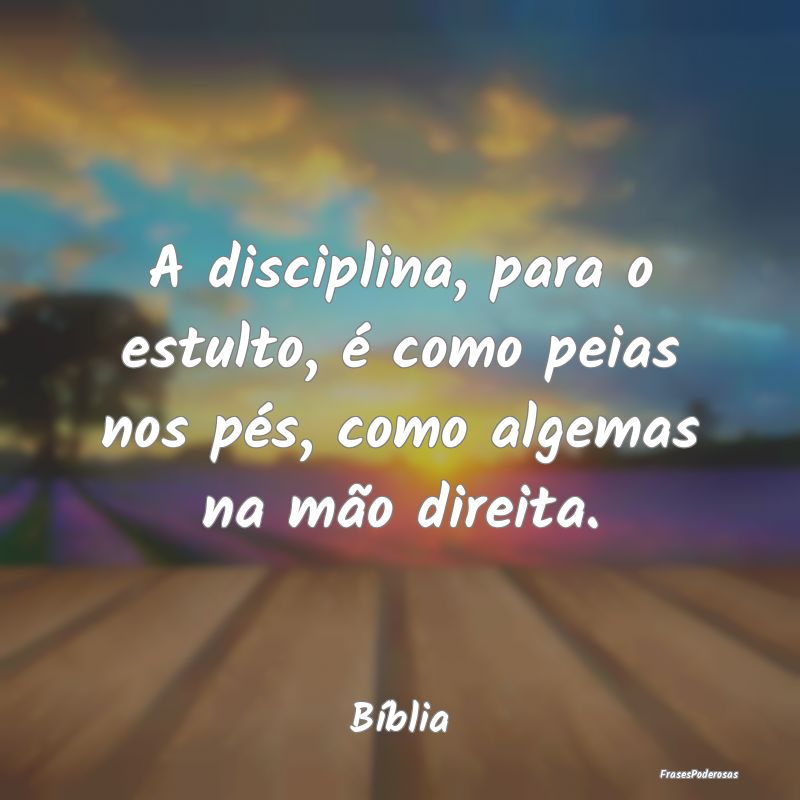A disciplina, para o estulto, é como peias nos p...
