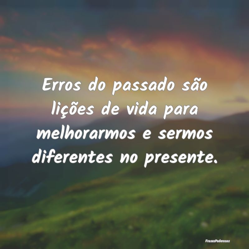 Erros do passado são lições de vida para melhor...