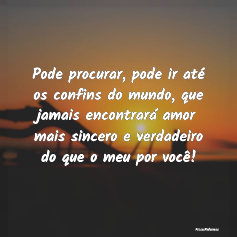 Pode procurar, pode ir até os confins do mundo, q...