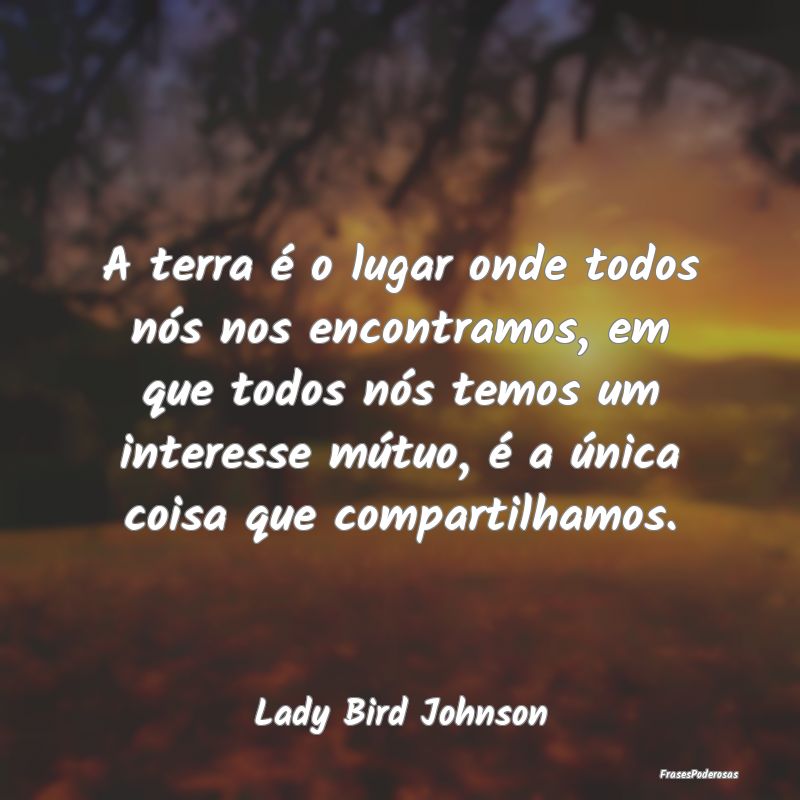 A terra é o lugar onde todos nós nos encontramos... A terra é o lugar onde todos nós nos encontramos...