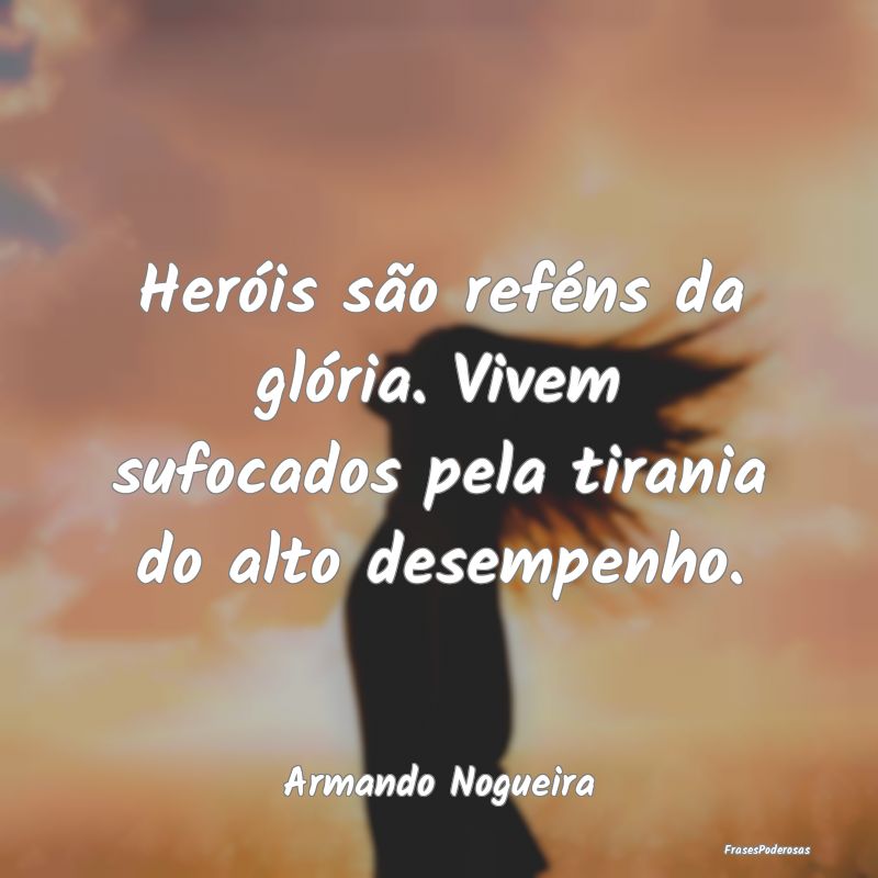Heróis são reféns da glória. Vivem sufocados p...