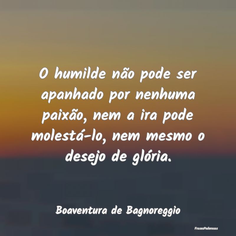 O humilde não pode ser apanhado por nenhuma paixÃ... O humilde não pode ser apanhado por nenhuma paixÃ...