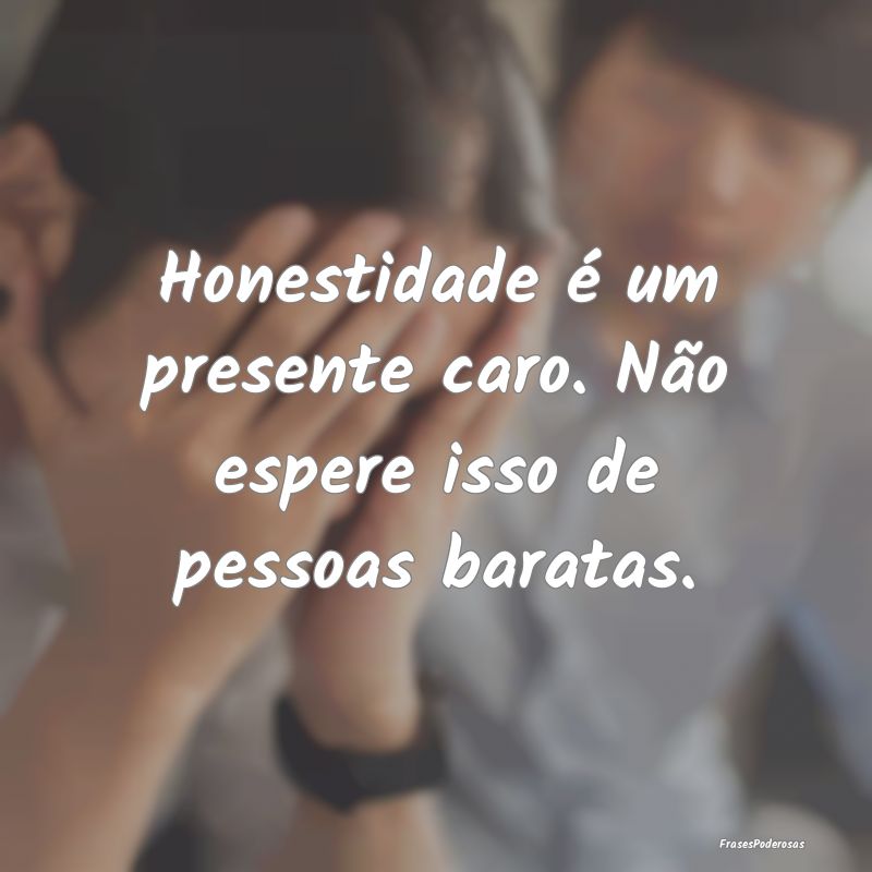 Honestidade é um presente caro. Não espere isso ...