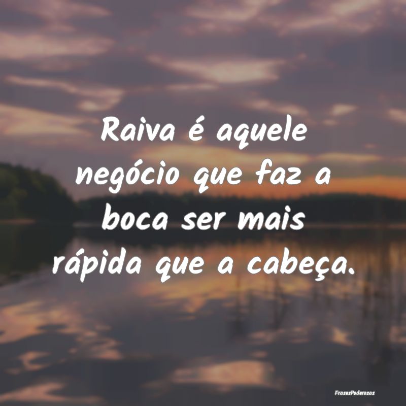 Raiva é aquele negócio que faz a boca ser mais r...