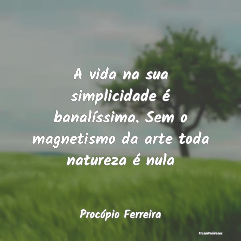 A vida na sua simplicidade é banalíssima. Sem o ...
