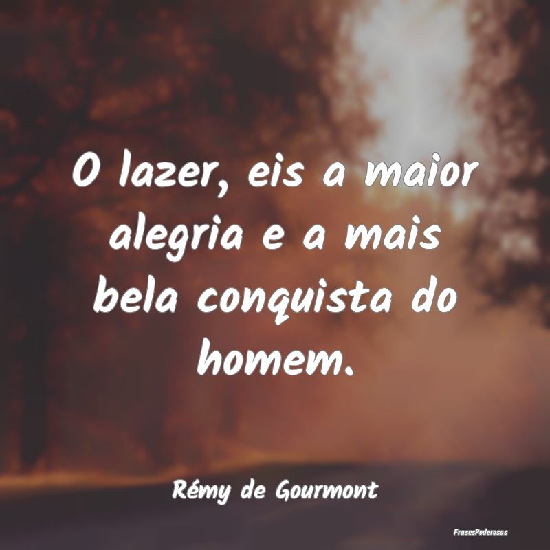 O lazer, eis a maior alegria e a mais bela conquis...
