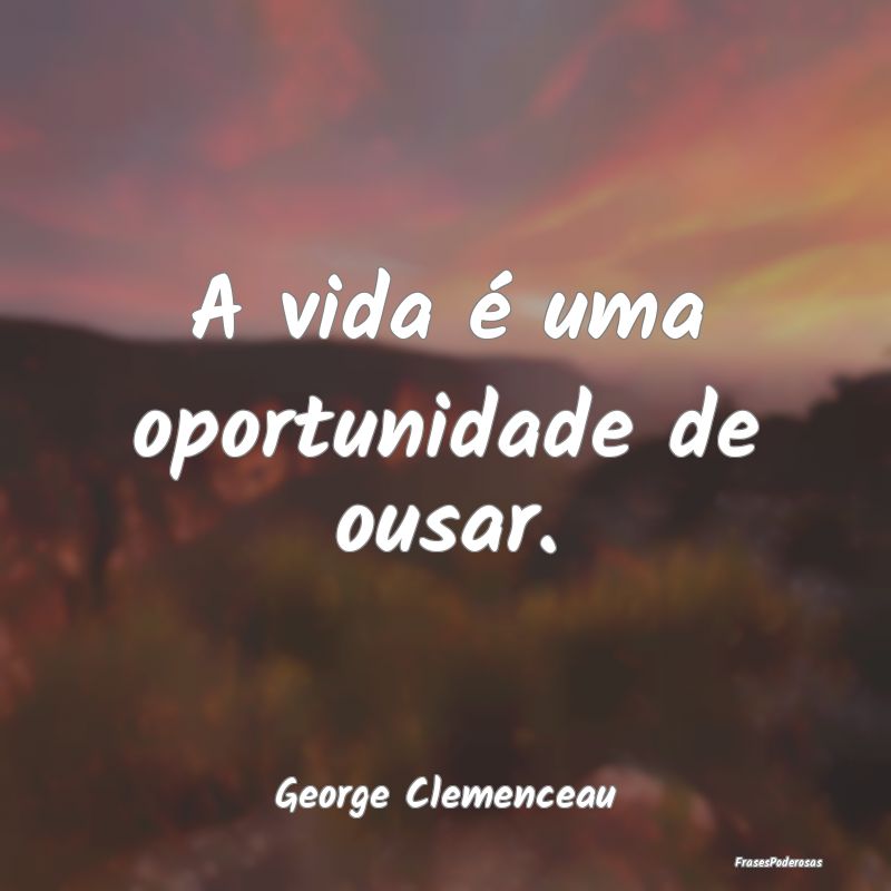 A vida é uma oportunidade de ousar....