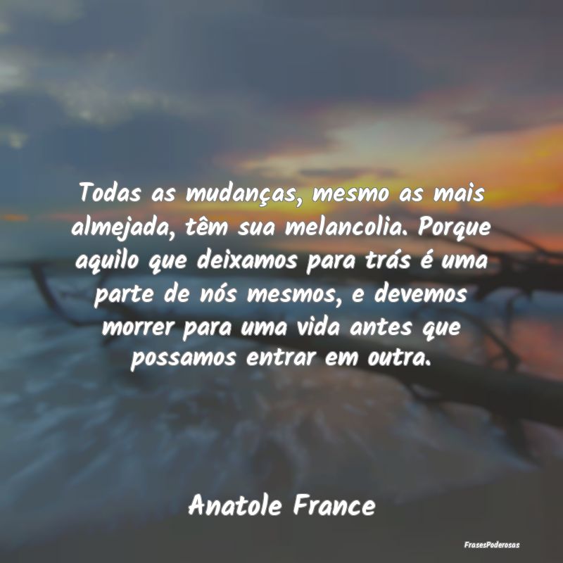Todas as mudanças, mesmo as mais almejada, têm s... Todas as mudanças, mesmo as mais almejada, têm s...